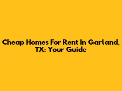 Cheap Homes For Rent In Garland, TX: Your Guide