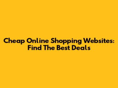 Cheap Online Shopping Websites: Find The Best Deals