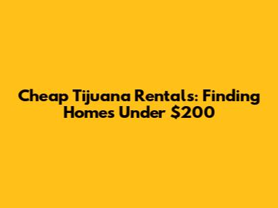 Cheap Tijuana Rentals: Finding Homes Under $200