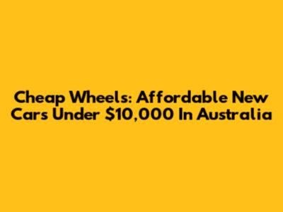 Cheap Wheels: Affordable New Cars Under $10,000 In Australia