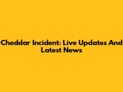 Cheddar Incident: Live Updates And Latest News