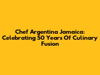 Chef Argentina Jamaica: Celebrating 50 Years Of Culinary Fusion