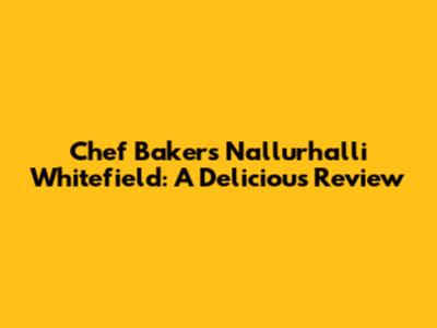 Chef Bakers Nallurhalli Whitefield: A Delicious Review