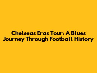 Chelsea's Eras Tour: A Blues Journey Through Football History