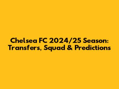 Chelsea FC 2024/25 Season: Transfers, Squad & Predictions