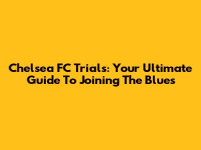 Chelsea FC Trials: Your Ultimate Guide To Joining The Blues