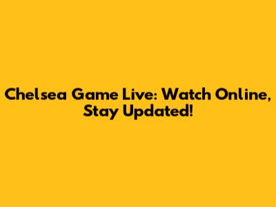 Chelsea Game Live: Watch Online, Stay Updated!