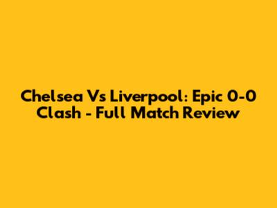 Chelsea Vs Liverpool: Epic 0-0 Clash - Full Match Review
