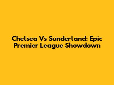 Chelsea Vs Sunderland: Epic Premier League Showdown