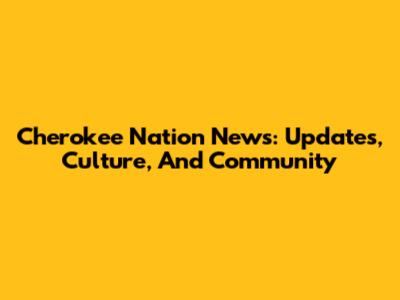 Cherokee Nation News: Updates, Culture, And Community