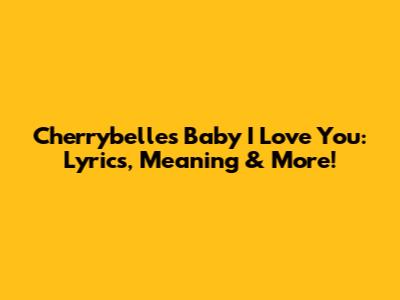 Cherrybelle's 'Baby I Love You': Lyrics, Meaning & More!
