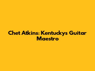 Chet Atkins: Kentucky's Guitar Maestro