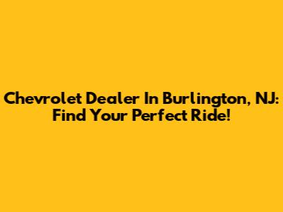 Chevrolet Dealer In Burlington, NJ: Find Your Perfect Ride!