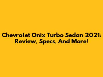 Chevrolet Onix Turbo Sedan 2021: Review, Specs, And More!