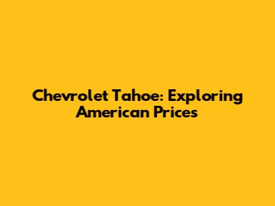 Chevrolet Tahoe: Exploring American Prices