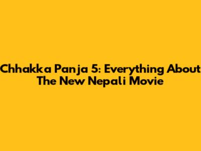Chhakka Panja 5: Everything About The New Nepali Movie