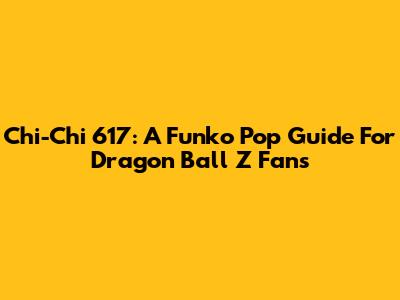 Chi-Chi 617: A Funko Pop Guide For Dragon Ball Z Fans