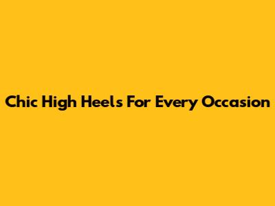 Chic High Heels For Every Occasion
