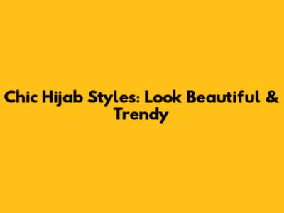 Chic Hijab Styles: Look Beautiful & Trendy