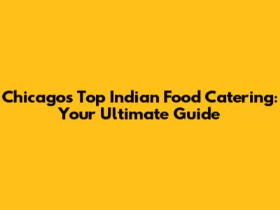 Chicago's Top Indian Food Catering: Your Ultimate Guide