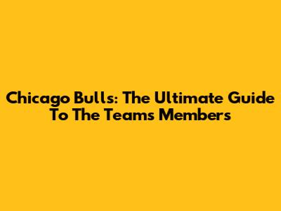 Chicago Bulls: The Ultimate Guide To The Team's Members
