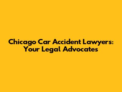 Chicago Car Accident Lawyers: Your Legal Advocates