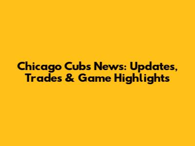 Chicago Cubs News: Updates, Trades & Game Highlights