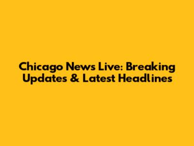 Chicago News Live: Breaking Updates & Latest Headlines