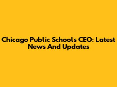 Chicago Public Schools CEO: Latest News And Updates