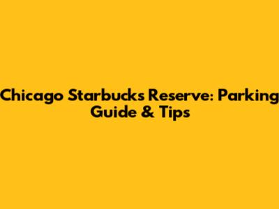Chicago Starbucks Reserve: Parking Guide & Tips