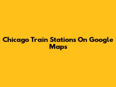 Chicago Train Stations On Google Maps
