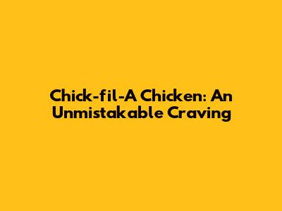 Chick-fil-A Chicken: An Unmistakable Craving