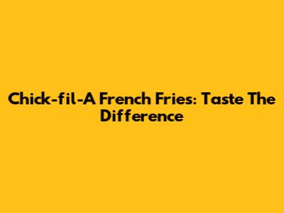 Chick-fil-A French Fries: Taste The Difference