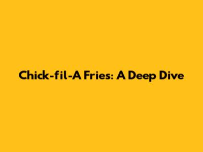 Chick-fil-A Fries: A Deep Dive