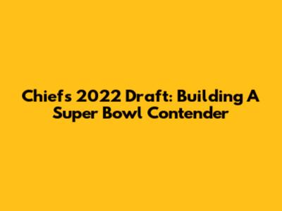 Chiefs' 2022 Draft: Building A Super Bowl Contender