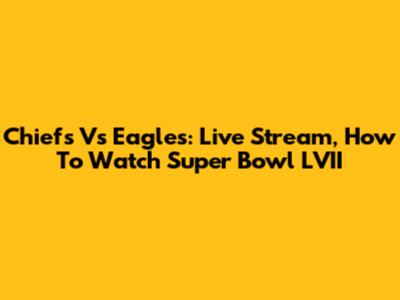 Chiefs Vs Eagles: Live Stream, How To Watch Super Bowl LVII