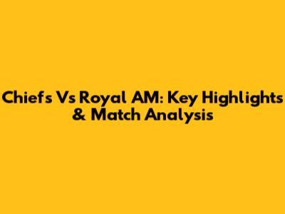 Chiefs Vs Royal AM: Key Highlights & Match Analysis