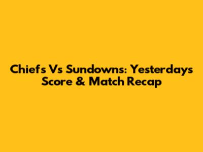 Chiefs Vs Sundowns: Yesterday's Score & Match Recap