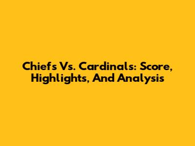 Chiefs Vs. Cardinals: Score, Highlights, And Analysis