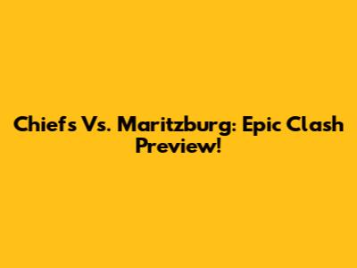 Chiefs Vs. Maritzburg: Epic Clash Preview!