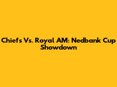 Chiefs Vs. Royal AM: Nedbank Cup Showdown