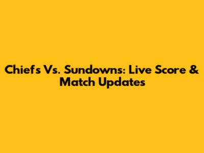 Chiefs Vs. Sundowns: Live Score & Match Updates