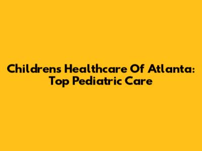Children's Healthcare Of Atlanta: Top Pediatric Care