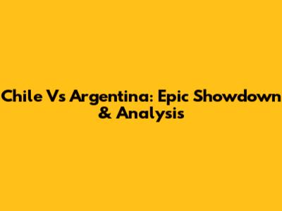Chile Vs Argentina: Epic Showdown & Analysis