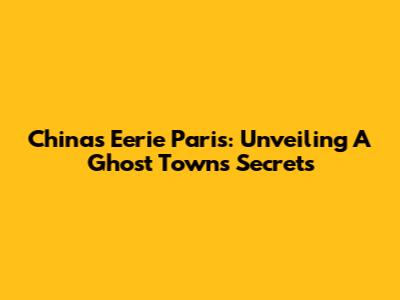 China's Eerie Paris: Unveiling A Ghost Town's Secrets