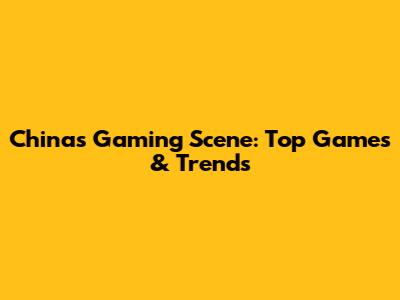 China's Gaming Scene: Top Games & Trends