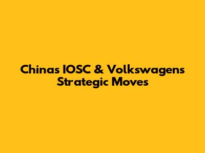China's IOSC & Volkswagen's Strategic Moves