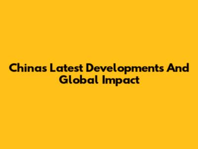 China's Latest Developments And Global Impact