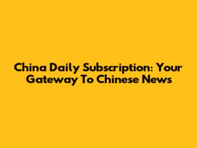 China Daily Subscription: Your Gateway To Chinese News