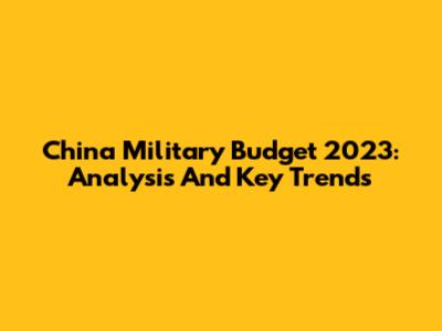 China Military Budget 2023: Analysis And Key Trends